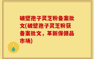 破壁孢子灵芝粉备案批文(破壁孢子灵芝粉获备案批文，革新保健品市场)