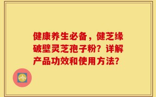 健康养生必备，健芝缘破壁灵芝孢子粉？详解产品功效和使用方法？