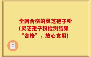 全网合格的灵芝孢子粉(灵芝孢子粉检测结果“合格”，放心食用)