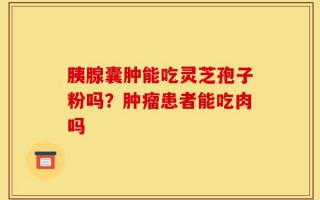 胰腺囊肿能吃灵芝孢子粉吗？肿瘤患者能吃肉吗