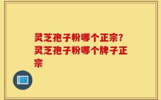 灵芝孢子粉哪个正宗？灵芝孢子粉哪个牌子正宗