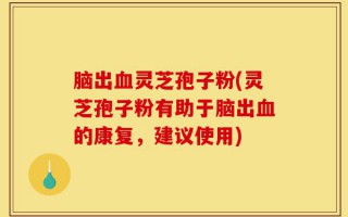 脑出血灵芝孢子粉(灵芝孢子粉有助于脑出血的康复，建议使用)