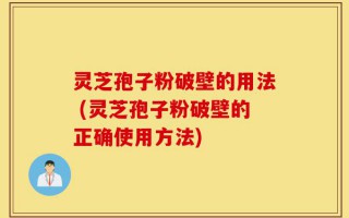灵芝孢子粉破壁的用法 (灵芝孢子粉破壁的正确使用方法)