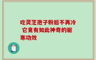 吃灵芝孢子粉后不再冷 它竟有如此神奇的驱寒功效