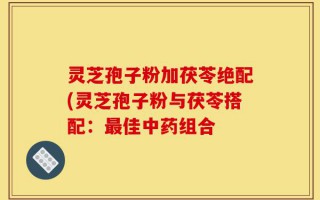 灵芝孢子粉加茯苓绝配(灵芝孢子粉与茯苓搭配：最佳中药组合