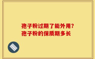 孢子粉过期了能外用？孢子粉的保质期多长