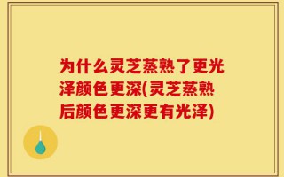 为什么灵芝蒸熟了更光泽颜色更深(灵芝蒸熟后颜色更深更有光泽)