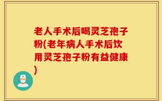 老人手术后喝灵芝孢子粉(老年病人手术后饮用灵芝孢子粉有益健康)