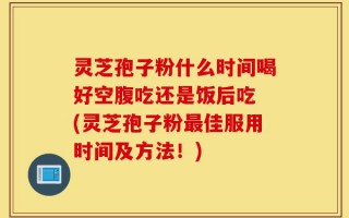 灵芝孢子粉什么时间喝好空腹吃还是饭后吃 (灵芝孢子粉最佳服用时间及方法！)