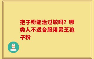 孢子粉能治过敏吗？哪类人不适合服用灵芝孢子粉
