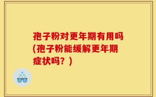 孢子粉对更年期有用吗(孢子粉能缓解更年期症状吗？)