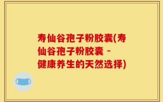寿仙谷孢子粉胶囊(寿仙谷孢子粉胶囊 - 健康养生的天然选择)