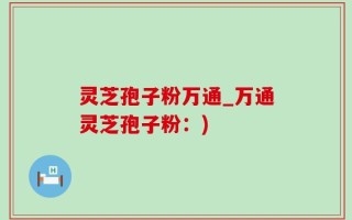 灵芝孢子粉万通_万通灵芝孢子粉：)