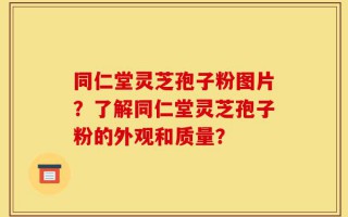 同仁堂灵芝孢子粉图片？了解同仁堂灵芝孢子粉的外观和质量？