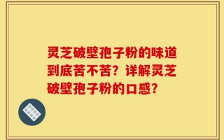灵芝破壁孢子粉的味道到底苦不苦？详解灵芝破壁孢子粉的口感？