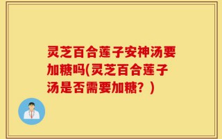 灵芝百合莲子安神汤要加糖吗(灵芝百合莲子汤是否需要加糖？)