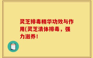 灵芝排毒精华功效与作用(灵芝清体排毒，强力滋养！