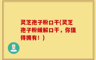 灵芝孢子粉口干(灵芝孢子粉缓解口干，你值得拥有！)