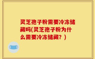 灵芝孢子粉需要冷冻储藏吗(灵芝孢子粉为什么需要冷冻储藏？)