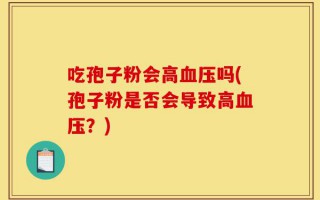 吃孢子粉会高血压吗(孢子粉是否会导致高血压？)