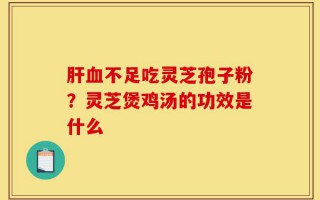 肝血不足吃灵芝孢子粉？灵芝煲鸡汤的功效是什么