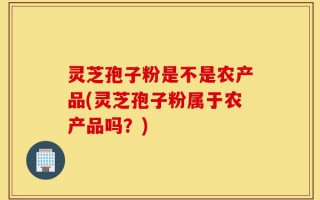 灵芝孢子粉是不是农产品(灵芝孢子粉属于农产品吗？)