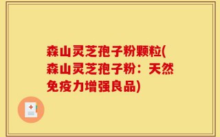 森山灵芝孢子粉颗粒(森山灵芝孢子粉：天然免疫力增强良品)