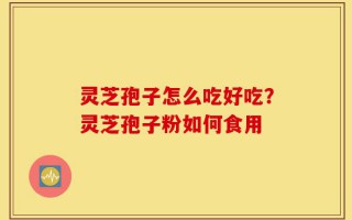 灵芝孢子怎么吃好吃？灵芝孢子粉如何食用