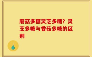 蘑菇多糖灵芝多糖？灵芝多糖与香菇多糖的区别