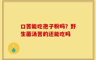 口苦能吃孢子粉吗？野生菌汤苦的还能吃吗