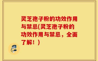 灵芝孢子粉的功效作用与禁忌(灵芝孢子粉的功效作用与禁忌，全面了解！)