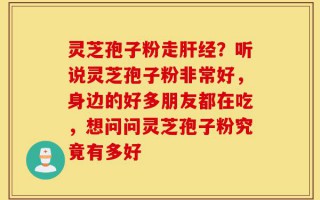 灵芝孢子粉走肝经？听说灵芝孢子粉非常好，身边的好多朋友都在吃，想问问灵芝孢子粉究竟有多好