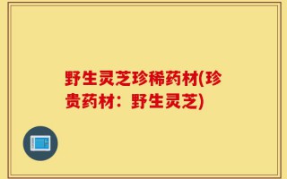 野生灵芝珍稀药材(珍贵药材：野生灵芝)