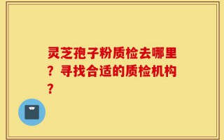 灵芝孢子粉质检去哪里？寻找合适的质检机构？