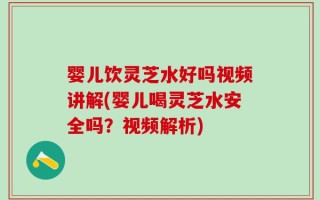婴儿饮灵芝水好吗视频讲解(婴儿喝灵芝水安全吗？视频解析)