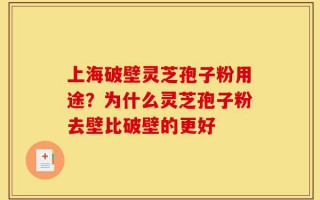 上海破壁灵芝孢子粉用途？为什么灵芝孢子粉去壁比破壁的更好