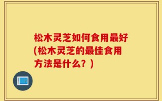 松木灵芝如何食用最好(松木灵芝的最佳食用方法是什么？)