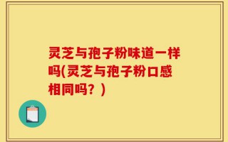 灵芝与孢子粉味道一样吗(灵芝与孢子粉口感相同吗？)