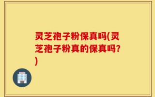 灵芝孢子粉保真吗(灵芝孢子粉真的保真吗？)