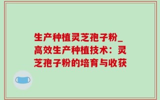 生产种植灵芝孢子粉_高效生产种植技术：灵芝孢子粉的培育与收获