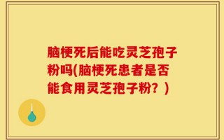 脑梗死后能吃灵芝孢子粉吗(脑梗死患者是否能食用灵芝孢子粉？)