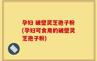 孕妇 破壁灵芝孢子粉(孕妇可食用的破壁灵芝孢子粉)