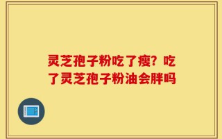 灵芝孢子粉吃了瘦？吃了灵芝孢子粉油会胖吗