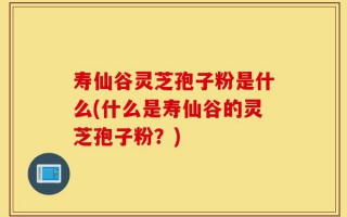 寿仙谷灵芝孢子粉是什么(什么是寿仙谷的灵芝孢子粉？)
