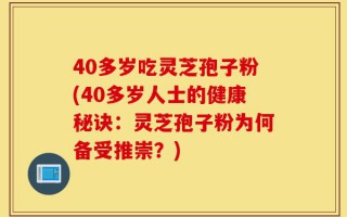 40多岁吃灵芝孢子粉(40多岁人士的健康秘诀：灵芝孢子粉为何备受推崇？)