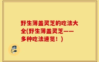 野生薄盖灵芝的吃法大全(野生薄盖灵芝——多种吃法速览！)
