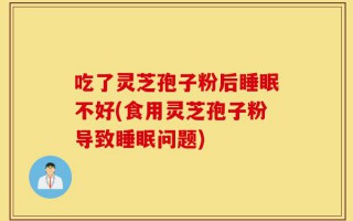 吃了灵芝孢子粉后睡眠不好(食用灵芝孢子粉导致睡眠问题)