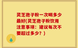 灵芝孢子粉一次喝多少最好(灵芝孢子粉饮用注意事项：建议每次不要超过多少？)