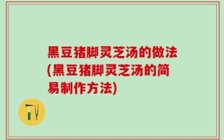 黑豆猪脚灵芝汤的做法(黑豆猪脚灵芝汤的简易制作方法)