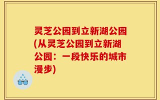 灵芝公园到立新湖公园(从灵芝公园到立新湖公园：一段快乐的城市漫步)